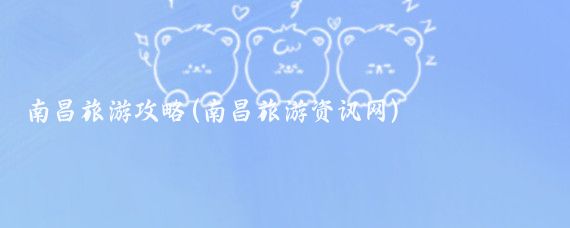 南昌旅游攻略(南昌旅游资讯网)