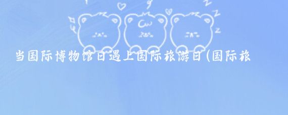 当国际博物馆日遇上国际旅游日(国际旅游日是几号)