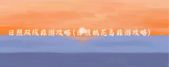 日照双线旅游攻略(日照桃花岛旅游攻略)