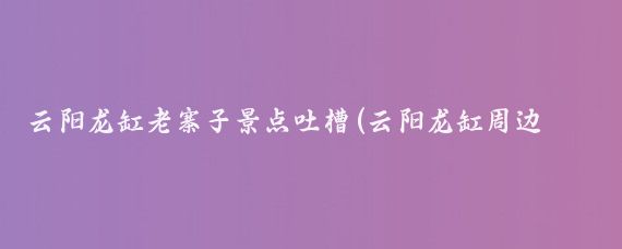 云阳龙缸老寨子景点吐槽(云阳龙缸周边景点)