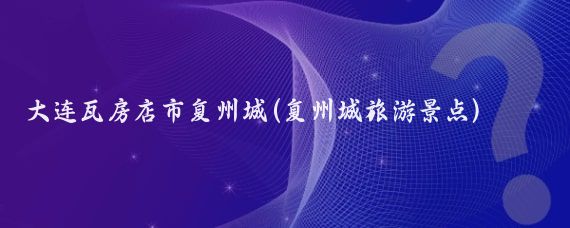 大连瓦房店市复州城(复州城旅游景点)