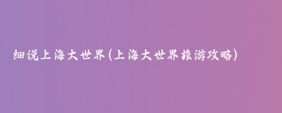 细说上海大世界(上海大世界旅游攻略)