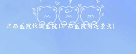 华西医院锦城医院(华西医院周边景点)