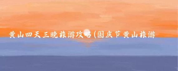 黄山四天三晚旅游攻略(国庆节黄山旅游攻略)
