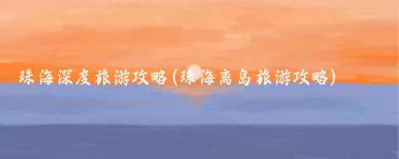 珠海深度旅游攻略(珠海离岛旅游攻略)