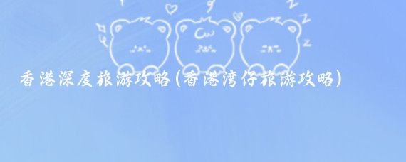 香港深度旅游攻略(香港湾仔旅游攻略)