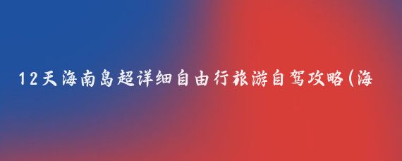 12天海南岛超详细自由行旅游自驾攻略(海南岛旅游攻略自由行)