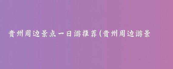 贵州周边景点一日游推荐(贵州周边游景点推荐)
