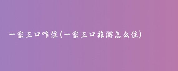 一家三口咋住(一家三口旅游怎么住)