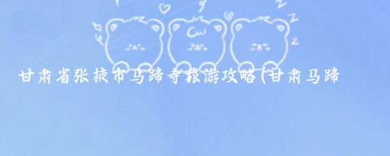 甘肃省张掖市马蹄寺旅游攻略(甘肃马蹄寺旅游攻略)