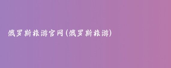俄罗斯旅游官网(俄罗斯旅游)