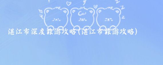 湛江市深度旅游攻略(湛江市旅游攻略)