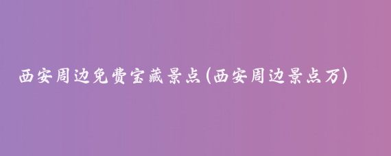 西安周边免费宝藏景点(西安周边景点万)