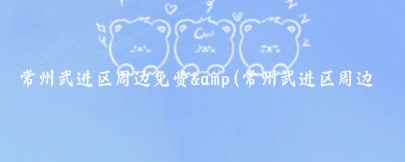 常州武进区周边免费&(常州武进区周边景点)