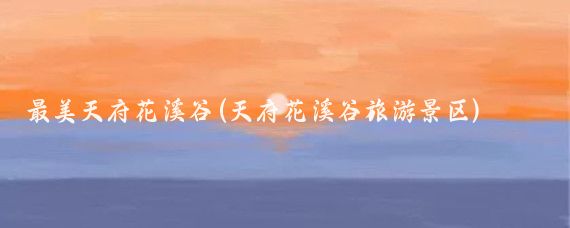 最美天府花溪谷(天府花溪谷旅游景区)