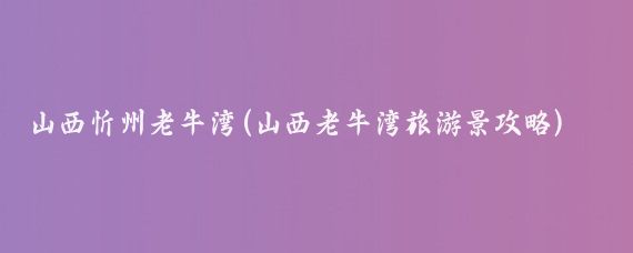 山西忻州老牛湾(山西老牛湾旅游景攻略)