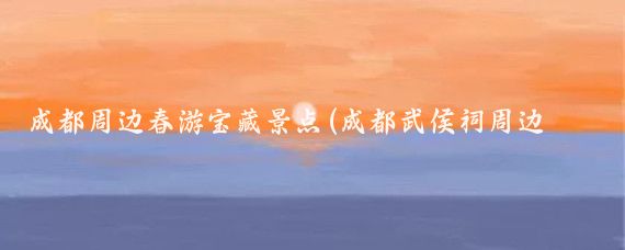 成都周边春游宝藏景点(成都武侯祠周边景点)