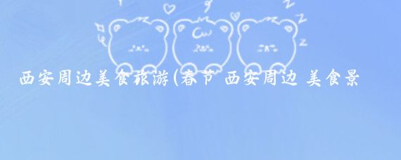 西安周边美食旅游(春节 西安周边 美食景点)