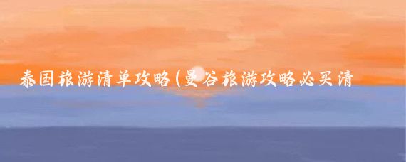 泰国旅游清单攻略(曼谷旅游攻略必买清单)