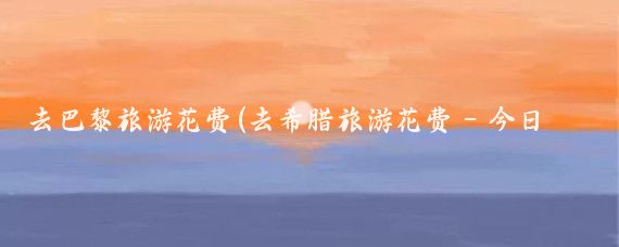 去巴黎旅游花费(去希腊旅游花费 - 今日头条)