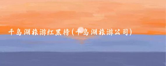 千岛湖旅游红黑榜(千岛湖旅游公司)