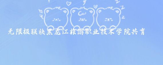 无限极联袂黑龙江旅游职业技术学院共育英才(黑龙江旅游职业技术学院官网)