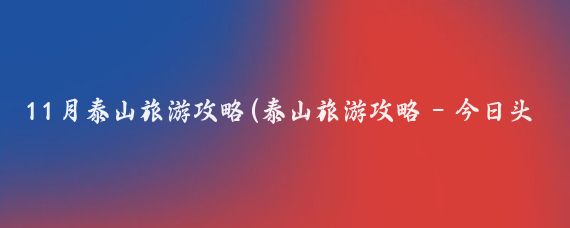 11月泰山旅游攻略(泰山旅游攻略 - 今日头条)