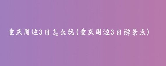 重庆周边3日怎么玩(重庆周边3日游景点)