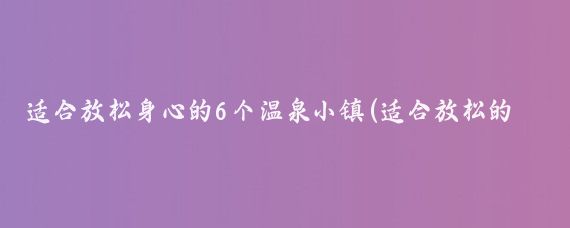 适合放松身心的6个温泉小镇(适合放松的旅游的小镇)