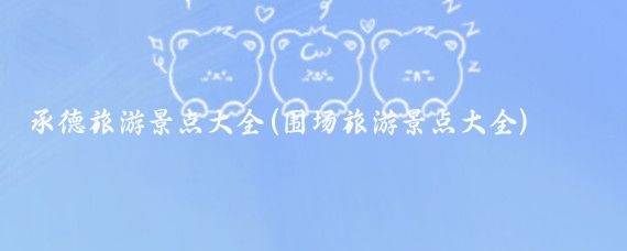 承德旅游景点大全(围场旅游景点大全)