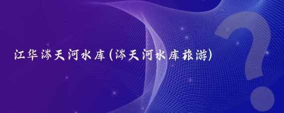 江华涔天河水库(涔天河水库旅游)