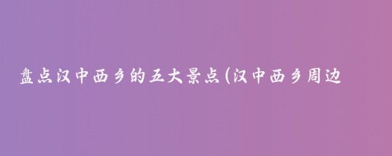 盘点汉中西乡的五大景点(汉中西乡周边旅游景点)