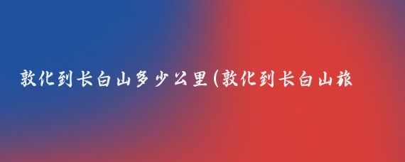 敦化到长白山多少公里(敦化到长白山旅游团)