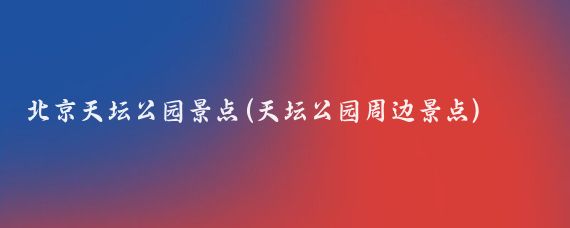 北京天坛公园景点(天坛公园周边景点)