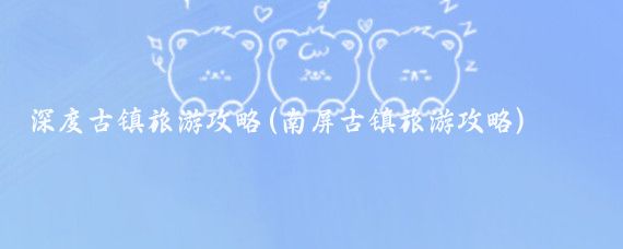 深度古镇旅游攻略(南屏古镇旅游攻略)