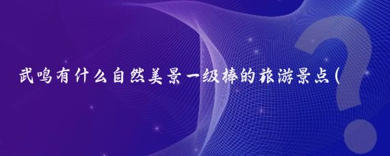 武鸣有什么自然美景一级棒的旅游景点(武鸣有什么旅游景点)