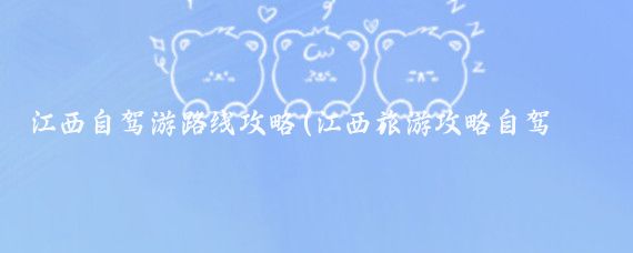 江西自驾游路线攻略(江西旅游攻略自驾游)