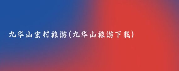 九华山宏村旅游(九华山旅游下载)