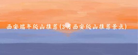 西安端午爬山推荐(3月西安爬山推荐景点)