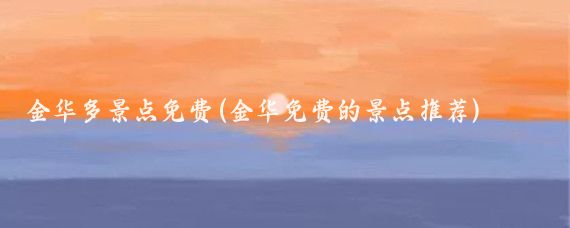金华多景点免费(金华免费的景点推荐)