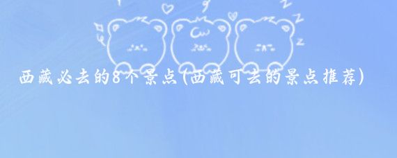 西藏必去的8个景点(西藏可去的景点推荐)