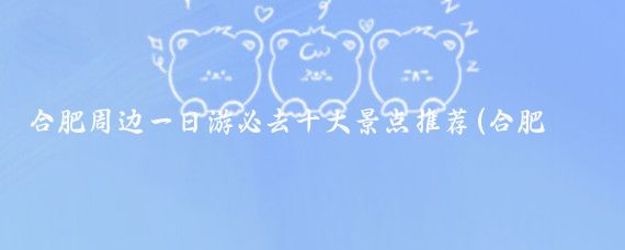 合肥周边一日游必去十大景点推荐(合肥周边不错景点推荐)