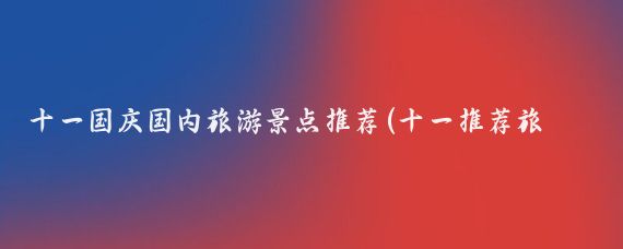 十一国庆国内旅游景点推荐(十一推荐旅游景点)