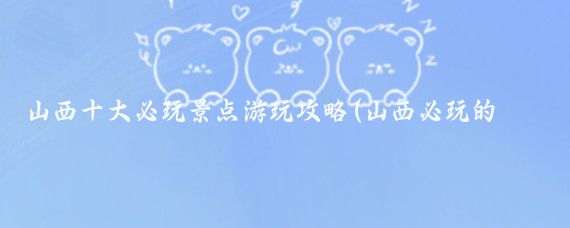 山西十大必玩景点游玩攻略(山西必玩的景点推荐)