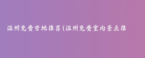 温州免费营地推荐(温州免费室内景点推荐)