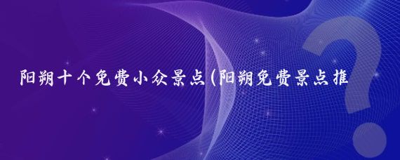 阳朔十个免费小众景点(阳朔免费景点推荐)