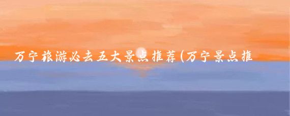 万宁旅游必去五大景点推荐(万宁景点推荐)