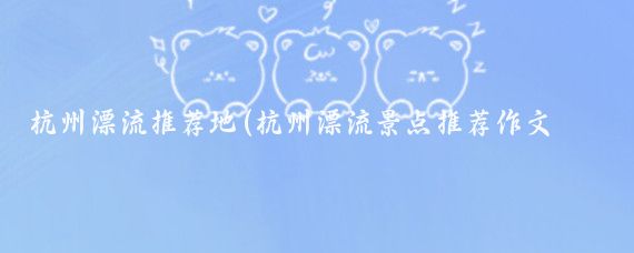 杭州漂流推荐地(杭州漂流景点推荐作文英语)