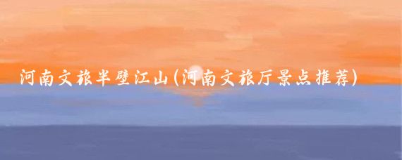 河南文旅半壁江山(河南文旅厅景点推荐)