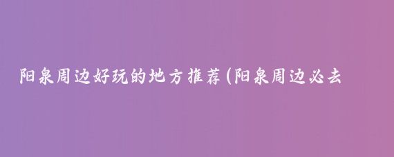 阳泉周边好玩的地方推荐(阳泉周边必去的景点推荐)
